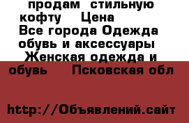 продам  стильную кофту  › Цена ­ 6 900 - Все города Одежда, обувь и аксессуары » Женская одежда и обувь   . Псковская обл.